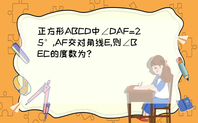 正方形ABCD中∠DAF=25°,AF交对角线E,则∠BEC的度数为?