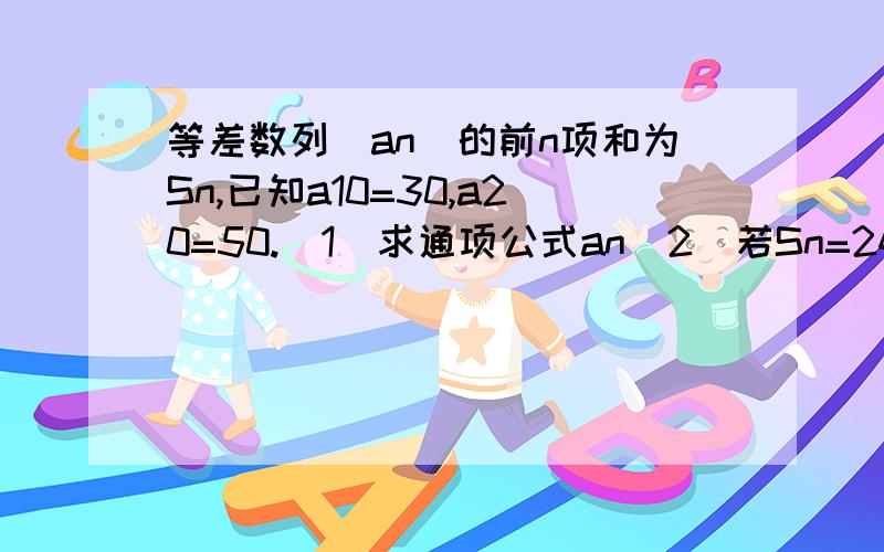 等差数列[an]的前n项和为Sn,已知a10=30,a20=50.(1)求通项公式an(2)若Sn=242,求n