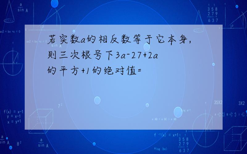 若实数a的相反数等于它本身,则三次根号下3a-27+2a的平方+1的绝对值=