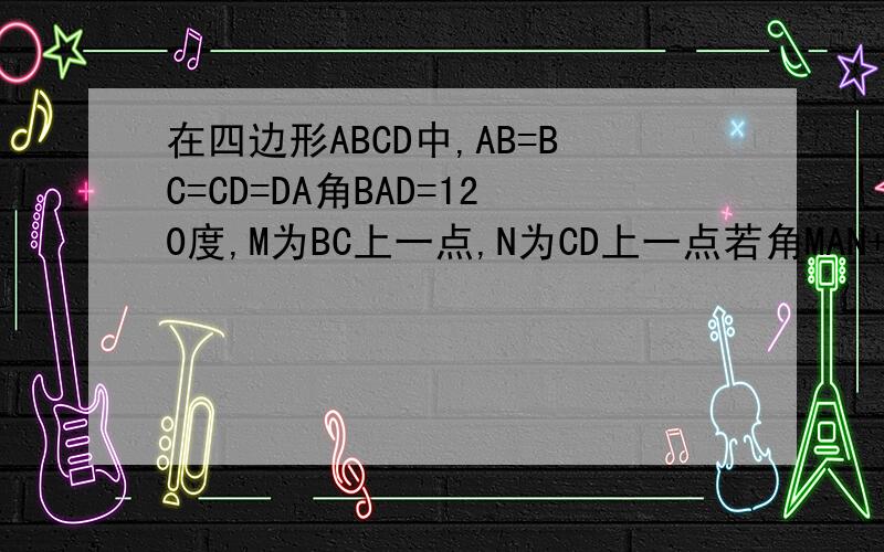 在四边形ABCD中,AB=BC=CD=DA角BAD=120度,M为BC上一点,N为CD上一点若角MAN+60度,求三角形AMN为等边三角形