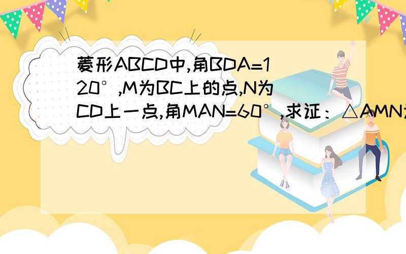 菱形ABCD中,角BDA=120°,M为BC上的点,N为CD上一点,角MAN=60°,求证：△AMN为等边三角形