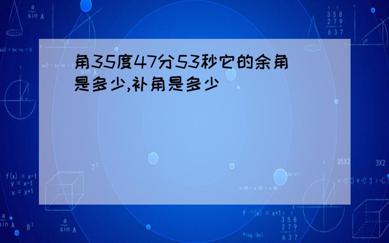 角35度47分53秒它的余角是多少,补角是多少