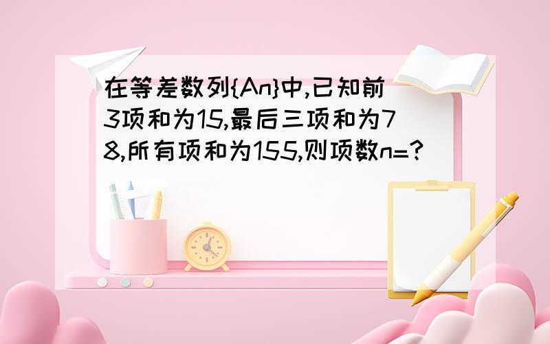 在等差数列{An}中,已知前3项和为15,最后三项和为78,所有项和为155,则项数n=?