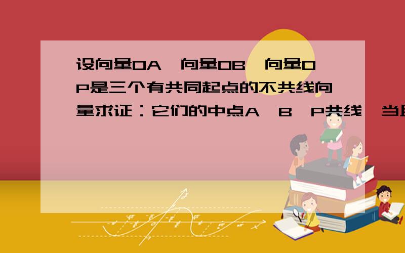 设向量OA、向量OB、向量OP是三个有共同起点的不共线向量求证：它们的中点A、B、P共线、当且仅当存在实数m、n使m+n=1、且向量OP=m向量OA+n向量OB