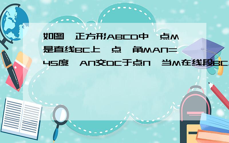 如图,正方形ABCD中,点M是直线BC上一点,角MAN=45度,AN交DC于点N,当M在线段BC上时,1、求证：MN=BM+DN2、当点M不在线段BC上时,1中结论是否成立