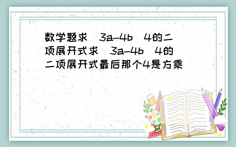 数学题求(3a-4b)4的二项展开式求(3a-4b)4的二项展开式最后那个4是方乘