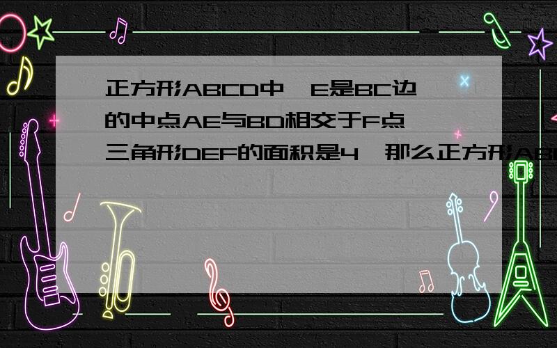 正方形ABCD中,E是BC边的中点AE与BD相交于F点,三角形DEF的面积是4,那么正方形ABCD的面积是多少?最好今天就解出来!