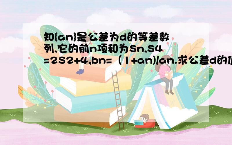 知{an}是公差为d的等差数列,它的前n项和为Sn,S4=2S2+4,bn=（1+an)/an.求公差d的值.