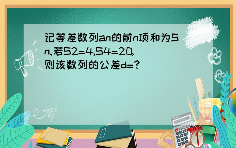 记等差数列an的前n项和为Sn.若S2=4,S4=20,则该数列的公差d=?