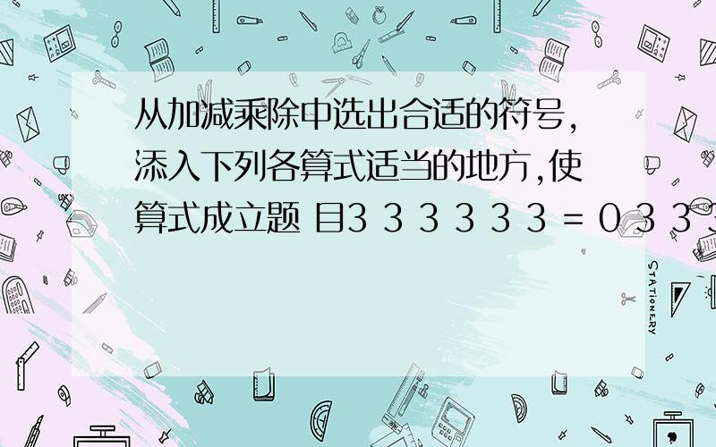 从加减乘除中选出合适的符号,添入下列各算式适当的地方,使算式成立题 目3 3 3 3 3 3 = 0 3 3 3 3 3 3 =1