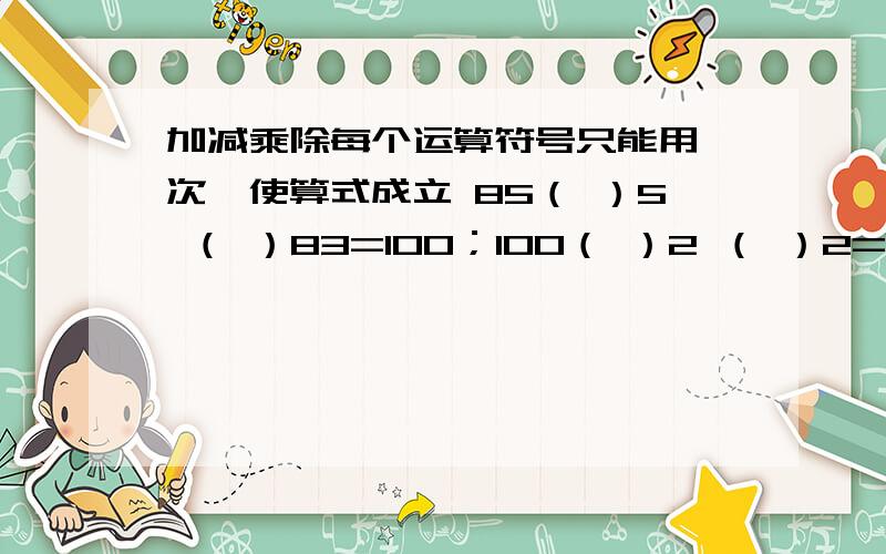 加减乘除每个运算符号只能用一次,使算式成立 85（ ）5 （ ）83=100；100（ ）2 （ ）2=96