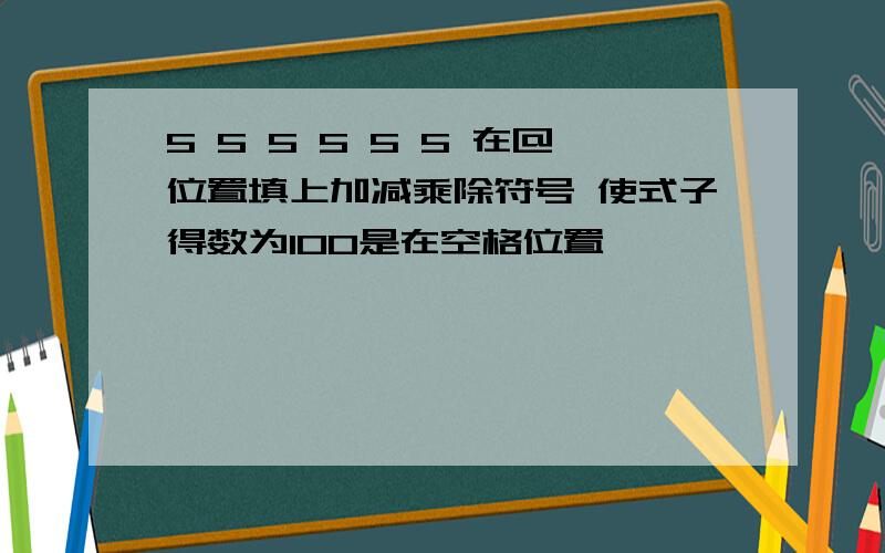 5 5 5 5 5 5 在@位置填上加减乘除符号 使式子得数为100是在空格位置