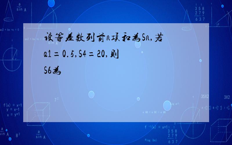 设等差数列前n项和为Sn,若a1=0.5,S4=20,则S6为