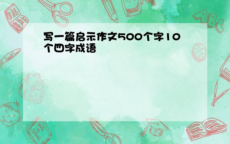 写一篇启示作文500个字10个四字成语