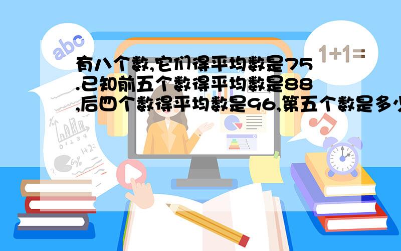 有八个数,它们得平均数是75.已知前五个数得平均数是88,后四个数得平均数是96,第五个数是多少?