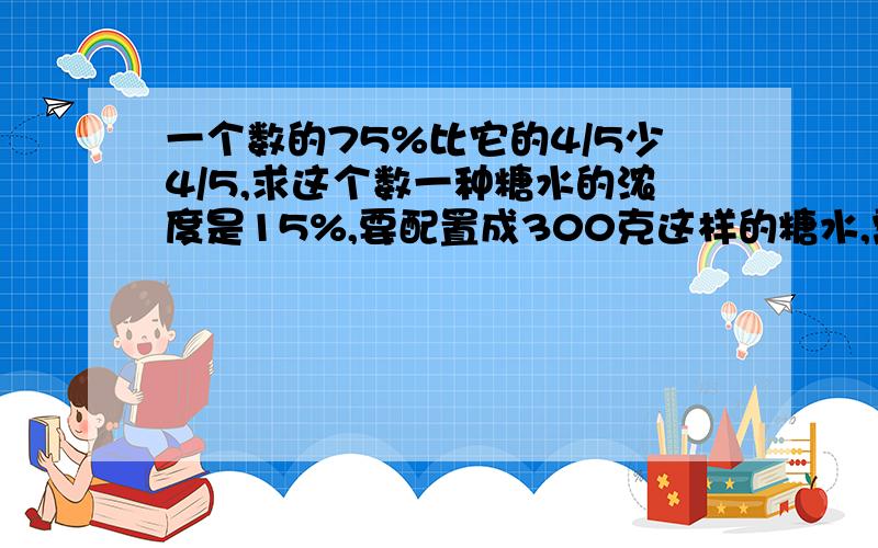 一个数的75%比它的4/5少4/5,求这个数一种糖水的浓度是15%,要配置成300克这样的糖水,需要多少克水