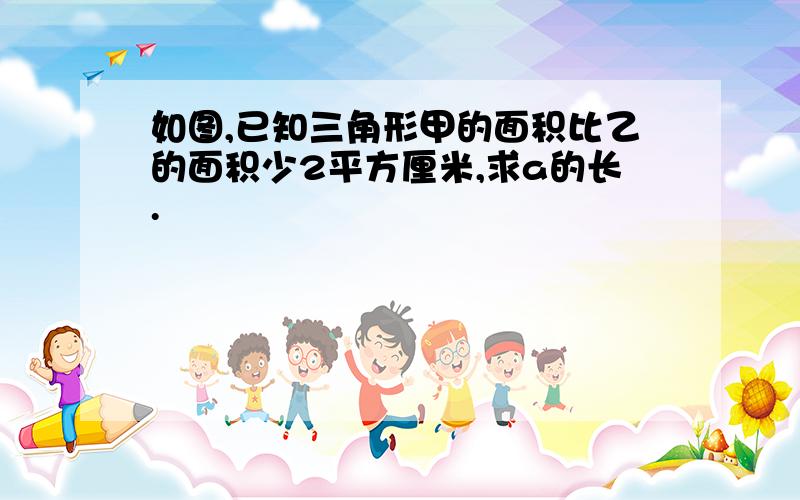 如图,已知三角形甲的面积比乙的面积少2平方厘米,求a的长.