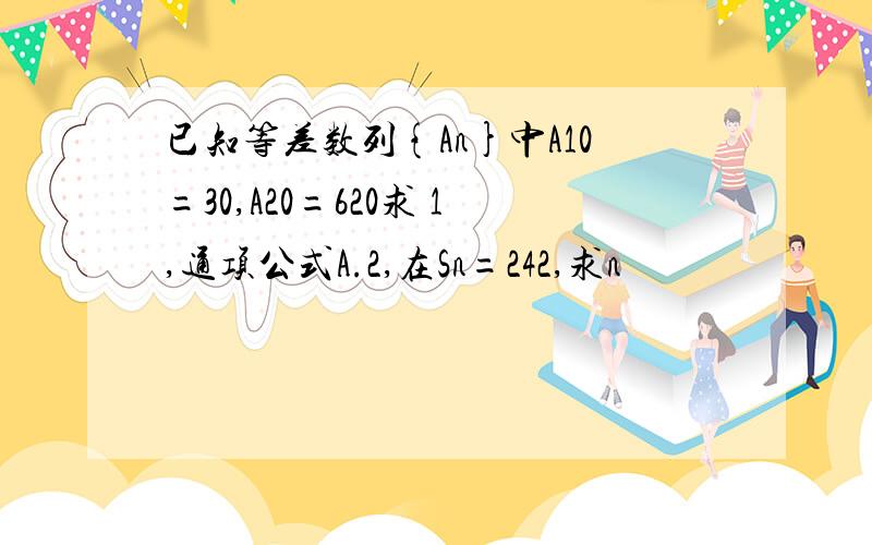 已知等差数列{An}中A10=30,A20=620求 1,通项公式A.2,在Sn=242,求n