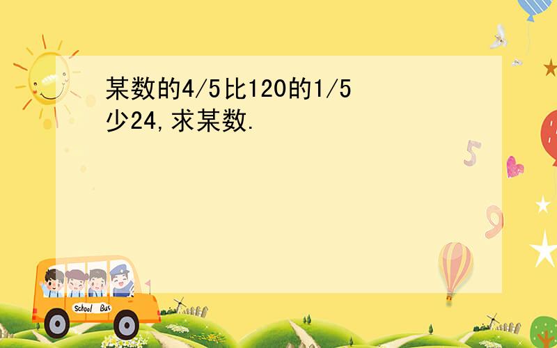 某数的4/5比120的1/5少24,求某数.