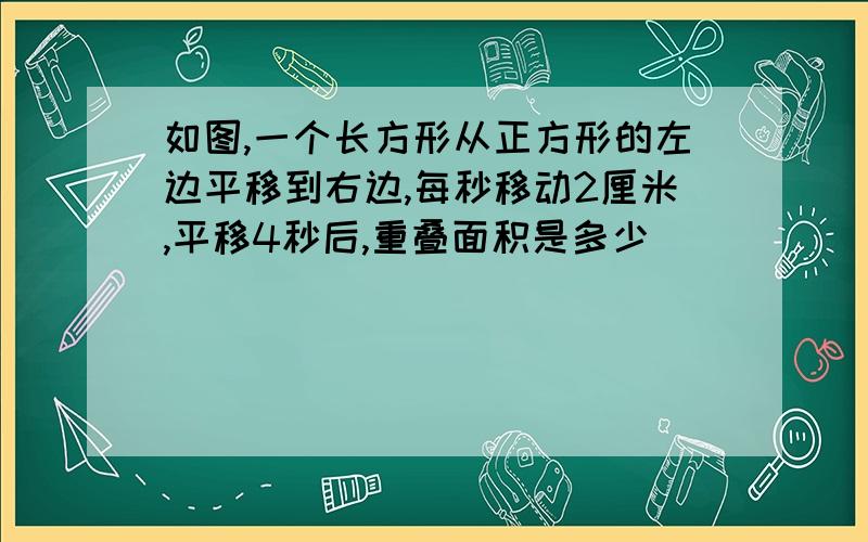 如图,一个长方形从正方形的左边平移到右边,每秒移动2厘米,平移4秒后,重叠面积是多少