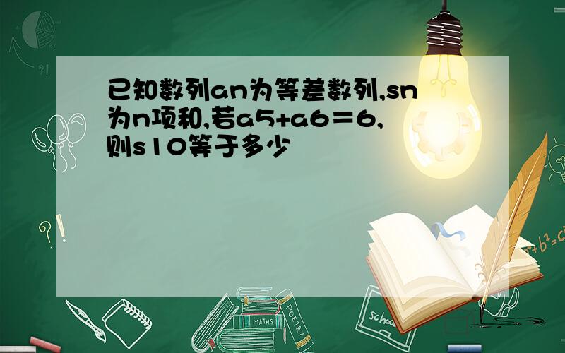 已知数列an为等差数列,sn为n项和,若a5+a6＝6,则s10等于多少