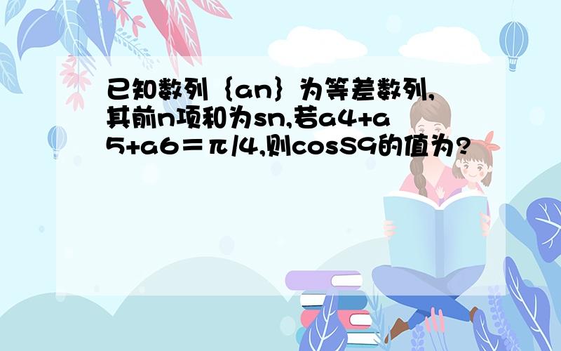 已知数列｛an｝为等差数列,其前n项和为sn,若a4+a5+a6＝π/4,则cosS9的值为?