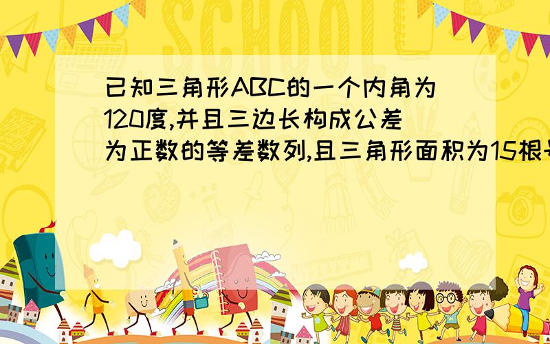 已知三角形ABC的一个内角为120度,并且三边长构成公差为正数的等差数列,且三角形面积为15根号3,则公差为多少? 谢谢