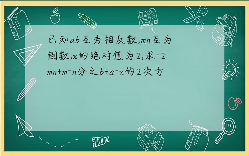 已知ab互为相反数,mn互为倒数,x的绝对值为2,求-2mn+m-n分之b+a-x的2次方