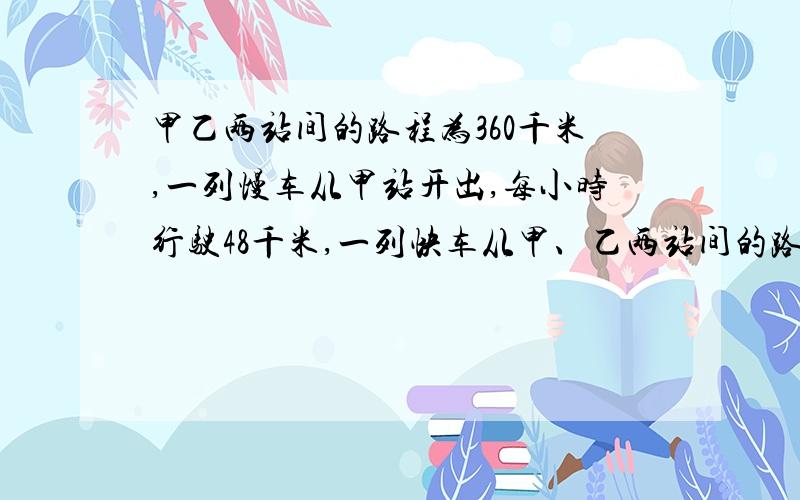 甲乙两站间的路程为360千米,一列慢车从甲站开出,每小时行驶48千米,一列快车从甲、乙两站间的路程为360km,一列慢车从甲站开出,每小时行使48km,一列快车从乙站开出,每小时行使72km.【1】若快