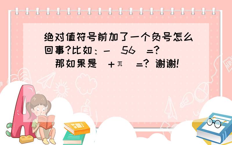 绝对值符号前加了一个负号怎么回事?比如：-|56|=?   那如果是|+π|=? 谢谢!