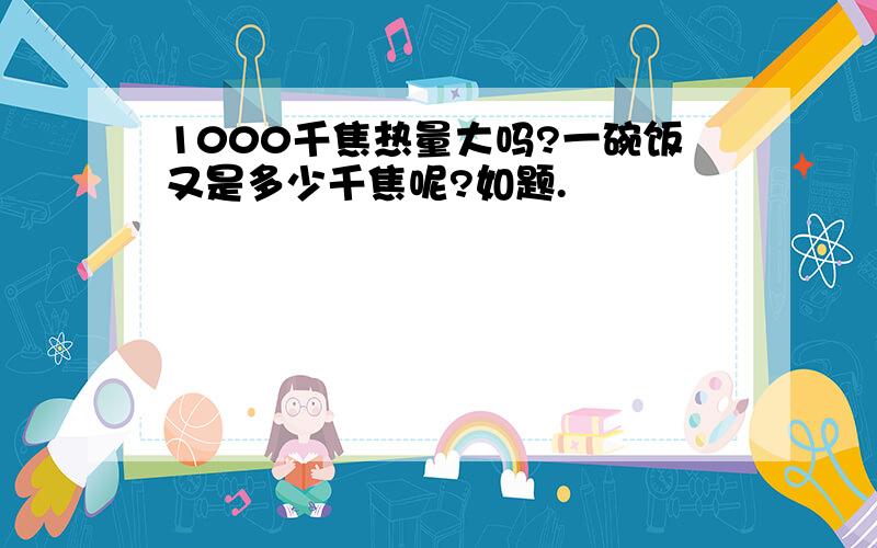 1000千焦热量大吗?一碗饭又是多少千焦呢?如题.