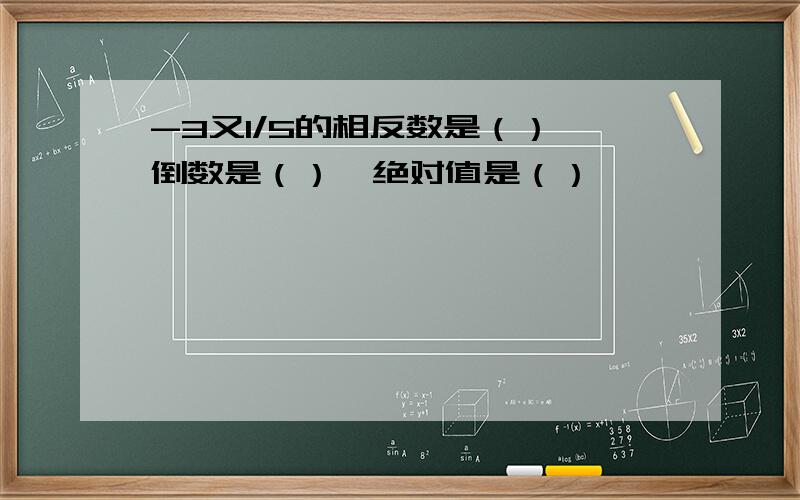 -3又1/5的相反数是（）,倒数是（）,绝对值是（）
