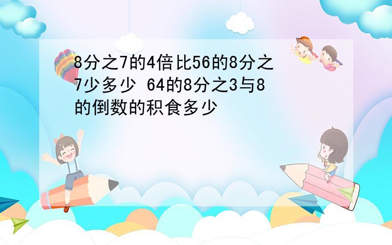 8分之7的4倍比56的8分之7少多少 64的8分之3与8的倒数的积食多少