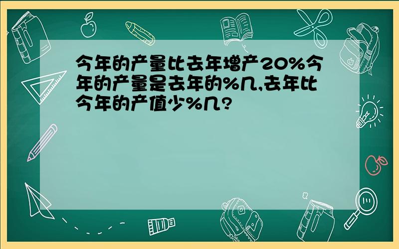 今年的产量比去年增产20%今年的产量是去年的%几,去年比今年的产值少%几?