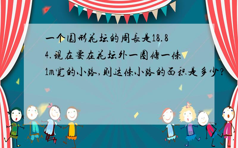 一个圆形花坛的周长是18.84.现在要在花坛外一圈修一条1m宽的小路,则这条小路的面积是多少?