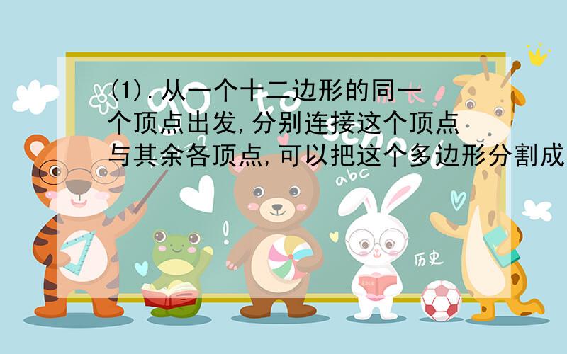 (1).从一个十二边形的同一个顶点出发,分别连接这个顶点与其余各顶点,可以把这个多边形分割成( )个三角形?我今下无要去读书了,不在今天五点之前给我答案就没有五分的悬赏分了啊!如果再