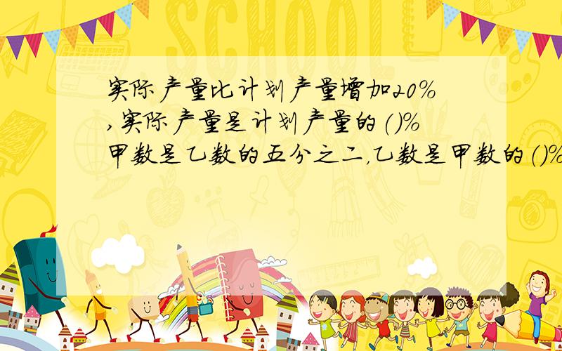 实际产量比计划产量增加20%,实际产量是计划产量的()%甲数是乙数的五分之二，乙数是甲数的（）%，甲数是甲乙两数和的（）%，乙数比甲数多（）%，甲数比乙数少（）%（要过程）