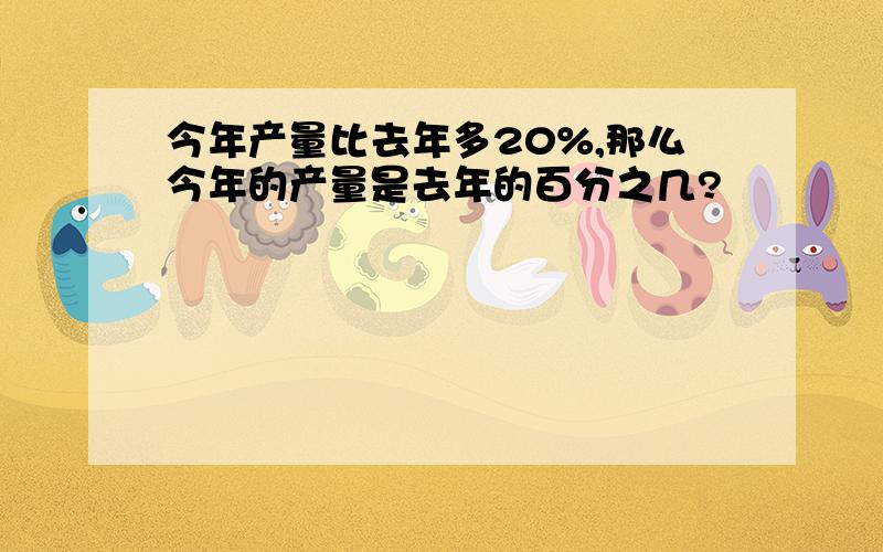 今年产量比去年多20%,那么今年的产量是去年的百分之几?