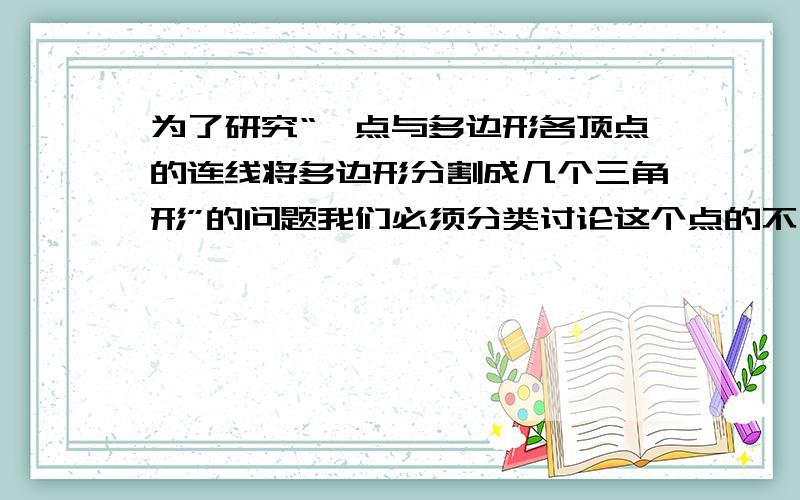 为了研究“一点与多边形各顶点的连线将多边形分割成几个三角形”的问题我们必须分类讨论这个点的不同位置,然后从简单的入手,归纳猜想.（1）当N边形是四边形时,分成2个三角形当N边形