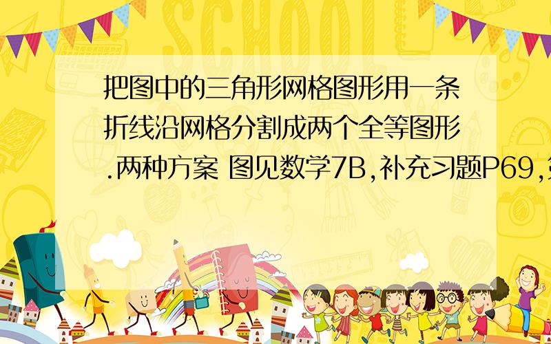 把图中的三角形网格图形用一条折线沿网格分割成两个全等图形.两种方案 图见数学7B,补充习题P69,第五题