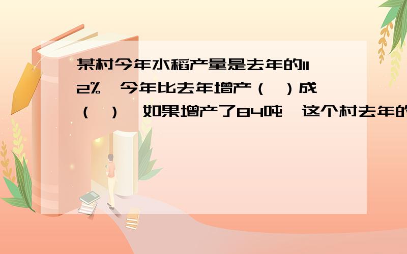 某村今年水稻产量是去年的112%,今年比去年增产（ ）成（ ）,如果增产了84吨,这个村去年的水稻产量是（