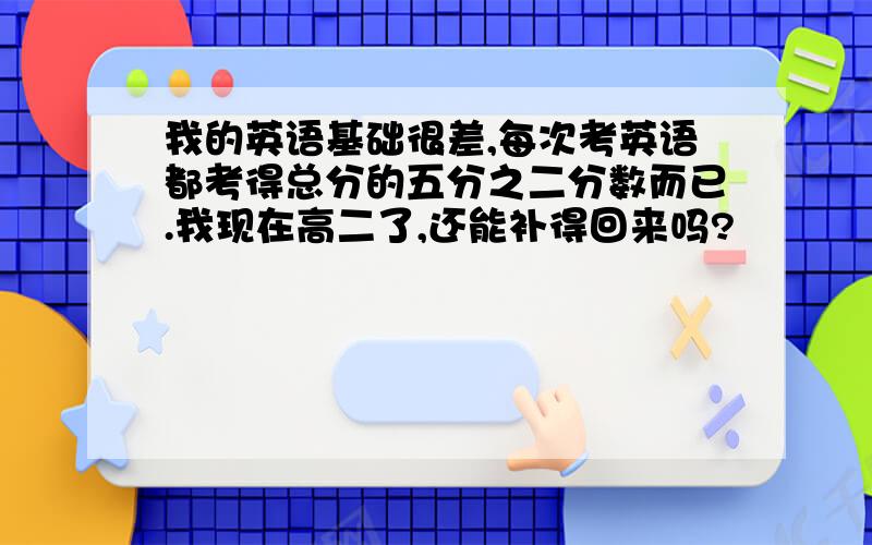 我的英语基础很差,每次考英语都考得总分的五分之二分数而已.我现在高二了,还能补得回来吗?