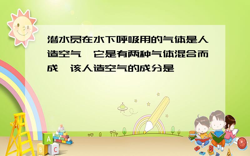 潜水员在水下呼吸用的气体是人造空气,它是有两种气体混合而成,该人造空气的成分是