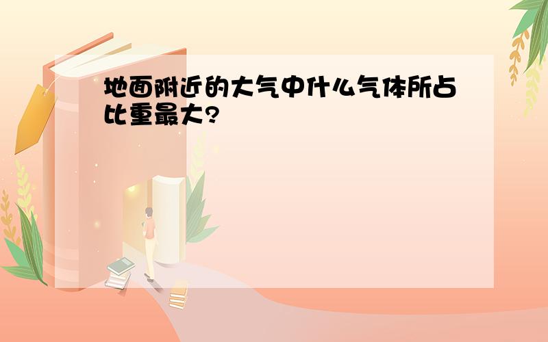 地面附近的大气中什么气体所占比重最大?