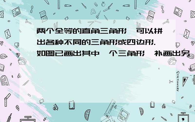 两个全等的直角三角形,可以拼出各种不同的三角形或四边形.如图已画出其中一个三角形,补画出另一个与其全等的三角形,使每个所拼成的三角形或四边形为轴对称图形.（尽可能的画出多个