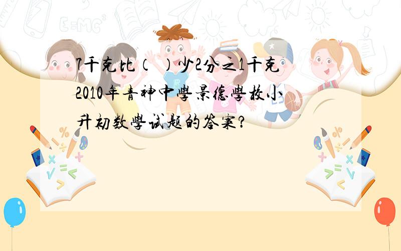 7千克比（ ）少2分之1千克2010年青神中学景德学校小升初数学试题的答案?