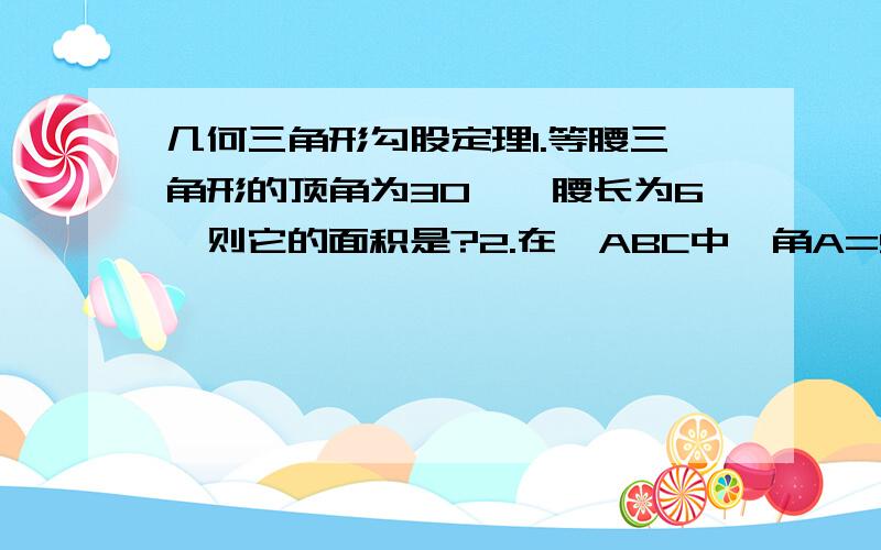 几何三角形勾股定理1.等腰三角形的顶角为30°,腰长为6,则它的面积是?2.在△ABC中,角A=90°,P是AC的点,PD垂直BC,D为垂足,若BC=9,DC=3,求AB的长?p是AC的中点