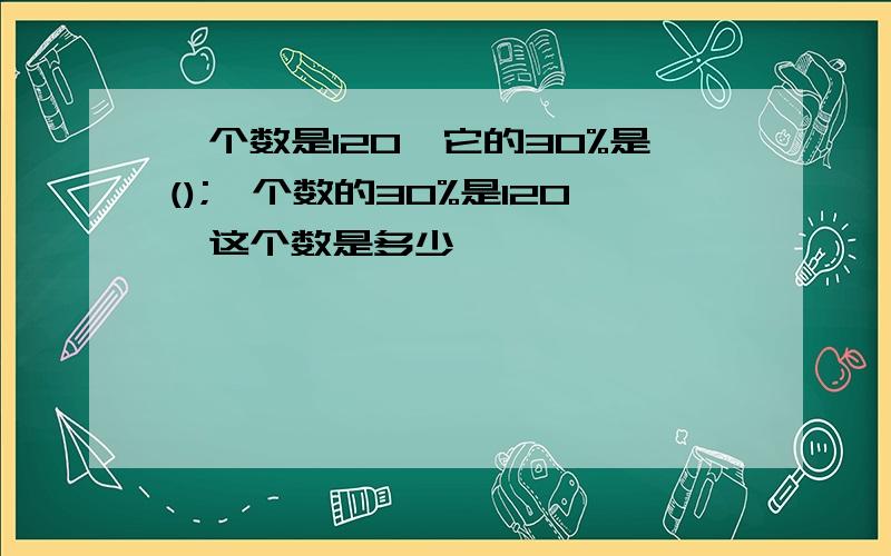 一个数是120,它的30%是();一个数的30%是120,这个数是多少