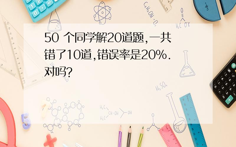 50 个同学解20道题,一共错了10道,错误率是20%.对吗?