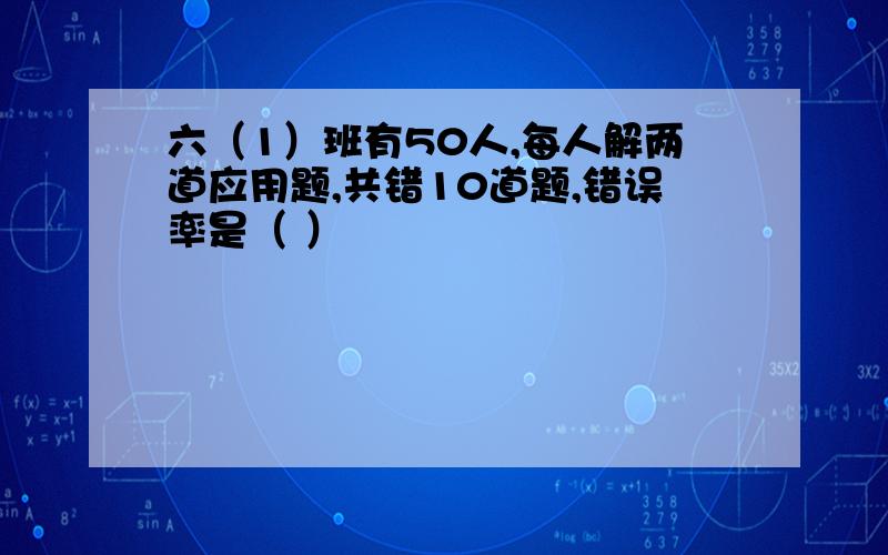 六（1）班有50人,每人解两道应用题,共错10道题,错误率是（ ）